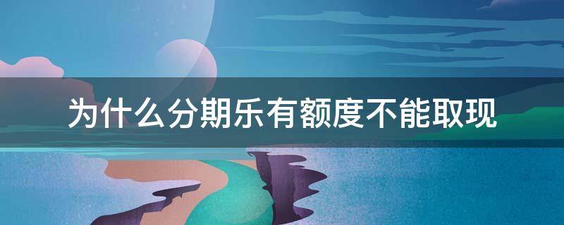 为什么分期乐有额度不能取现（为什么分期乐有额度不可以借出来）