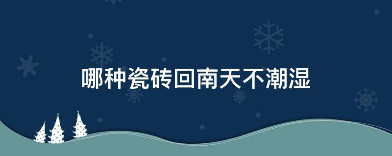 哪种瓷砖回南天不潮湿（什么样的瓷砖南风天不出水）