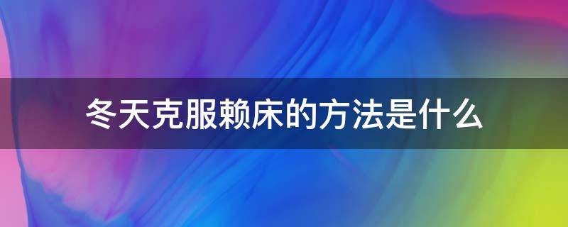 冬天克服赖床的方法是什么 冬天克服赖床的方法是什么呢