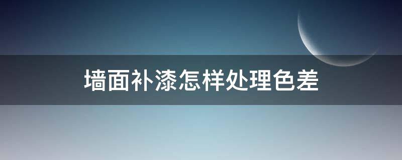 墙面补漆怎样处理色差 墙面补漆色差怎么解决