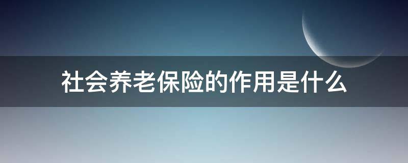 社会养老保险的作用是什么 社会养老保险的作用是什么呢