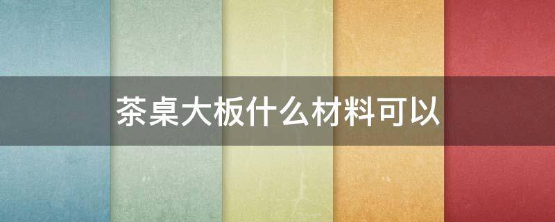 茶桌大板什么材料可以 茶桌大板什么材料可以承重