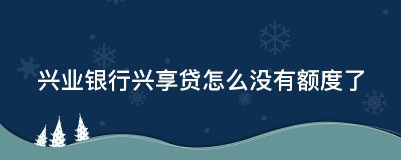 兴业银行兴享贷怎么没有额度了 兴业银行兴享贷有额度,申请后拒了