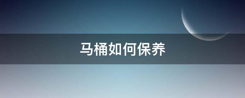马桶如何保养（马桶如何保养和清洁）