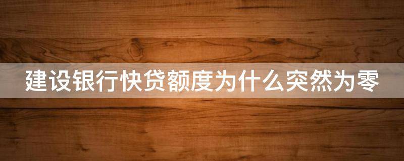 建设银行快贷额度为什么突然为零（建设银行快贷额度为什么突然为零还能恢复吗）