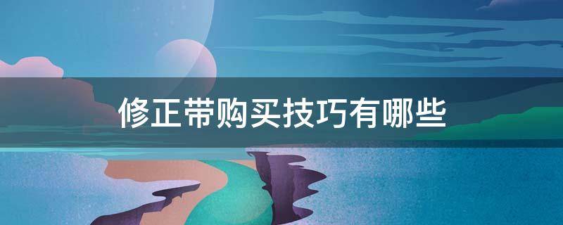 修正带购买技巧有哪些 修正带购买技巧有哪些种类