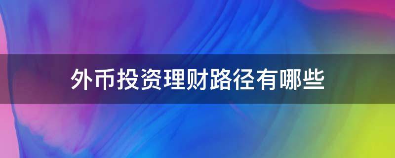 外币投资理财路径有哪些（外币如何理财）