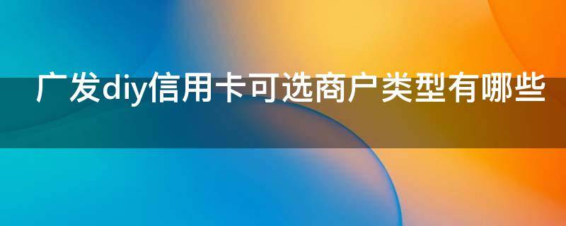 广发diy信用卡可选商户类型有哪些（广发指定商户）