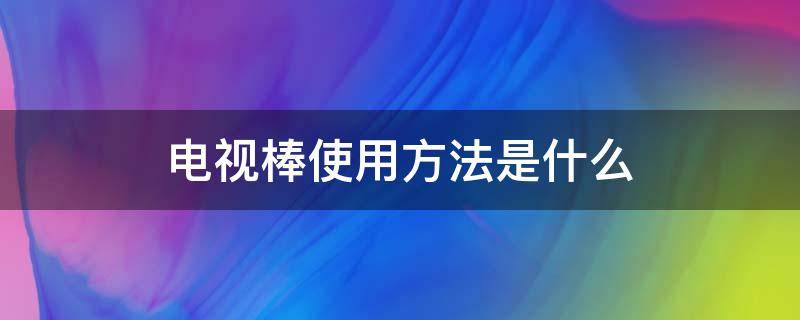 电视棒使用方法是什么 电视棒使用方法是什么意思