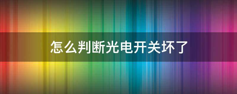 怎么判断光电开关坏了 怎么测光电开关有没有坏