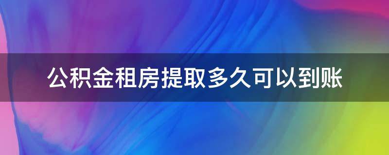 公积金租房提取多久可以到账 公积金租房一年可以提取多少钱