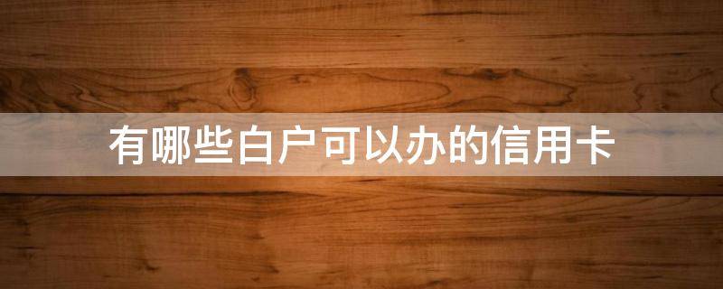 有哪些白户可以办的信用卡（白户办什么信用卡）