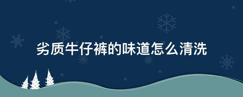 劣质牛仔裤的味道怎么清洗 劣质牛仔裤味道刺鼻怎么去除