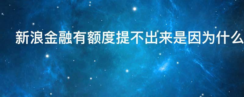 新浪金融有额度提不出来是因为什么（新浪金融有额度就可以借款吗）