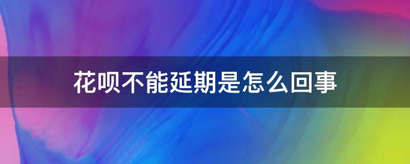 花呗不能延期是怎么回事 花呗不能延期是怎么回事儿
