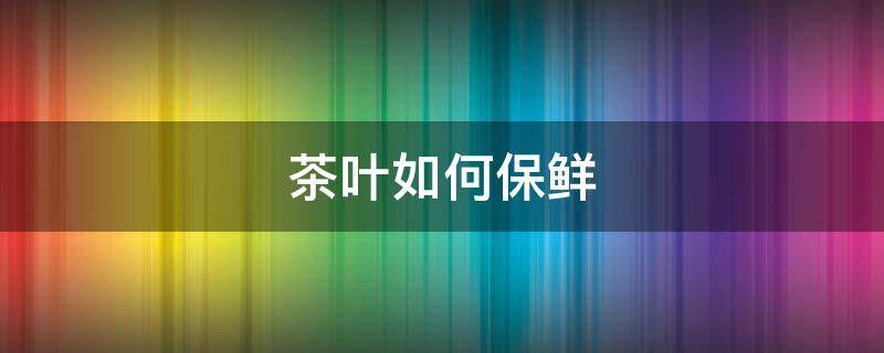 茶叶如何保鲜（茶叶如何保鲜的）