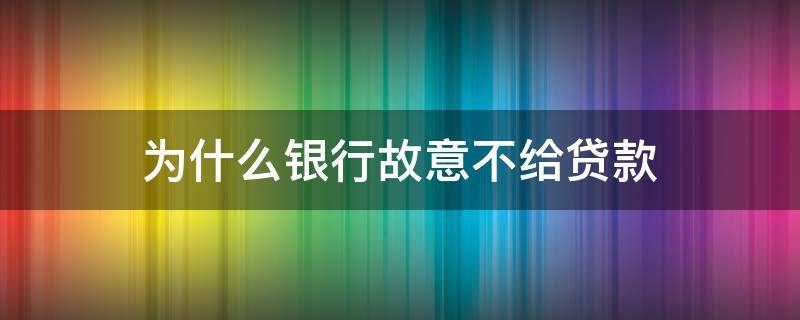 为什么银行故意不给贷款 为什么银行故意不给贷款呢