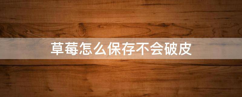 草莓怎么保存不会破皮（草莓怎么保存不容易发霉）
