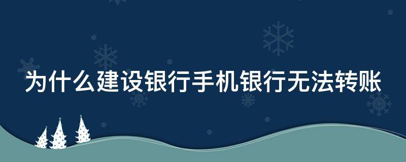 为什么建设银行手机银行无法转账 为什么建设银行手机银行无法转账到银行卡