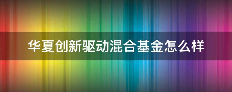 华夏创新驱动混合基金怎么样（华夏创新驱动混合型证券投资基金）