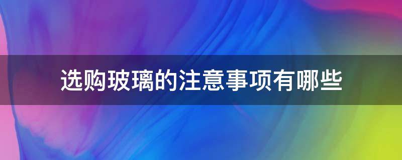 选购玻璃的注意事项有哪些（如何合理选购玻璃制品）