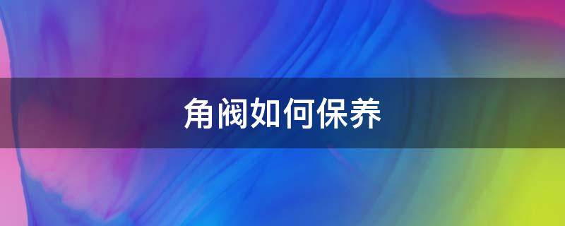 角阀如何保养 角阀的保质期是多长时间