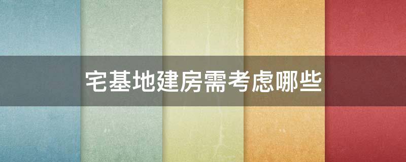 宅基地建房需考虑哪些（宅基地建房需考虑哪些问题）