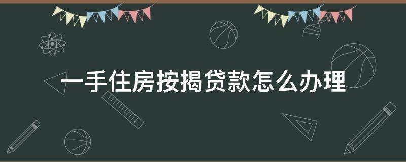 一手住房按揭贷款怎么办理（一手住房按揭贷款怎么办理流程）