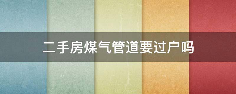 二手房煤气管道要过户吗（二手房煤气过户需要什么材料）