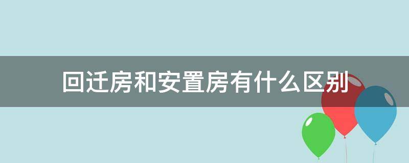 回迁房和安置房有什么区别 回迁房跟安置房有什么区别
