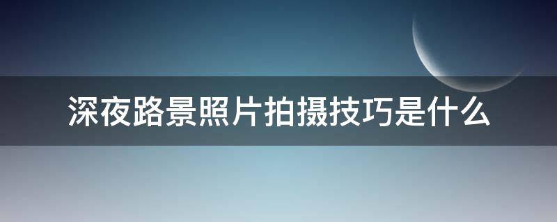 深夜路景照片拍摄技巧是什么（深夜路景照片拍摄技巧是什么样的）