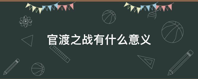 官渡之战有什么意义（官渡之战有何意义）
