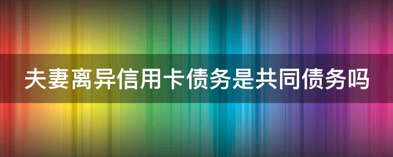 夫妻离异信用卡债务是共同债务吗