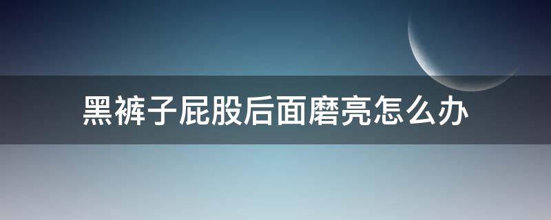 黑裤子屁股后面磨亮怎么办（黑裤子屁股后面磨亮怎么办啊）