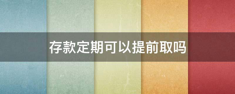 存款定期可以提前取吗 存款定期可以提前取吗?