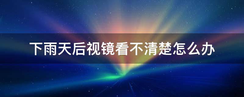 下雨天后视镜看不清楚怎么办 下雨天后视镜看不清楚怎么办呢