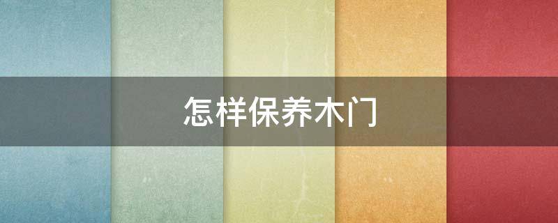 怎样保养木门 怎样保养木门的密封条