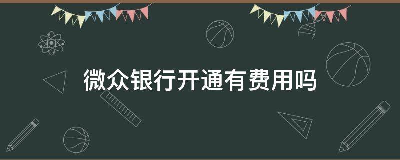 微众银行开通有费用吗（开通微众银行要收取手续费吗?）