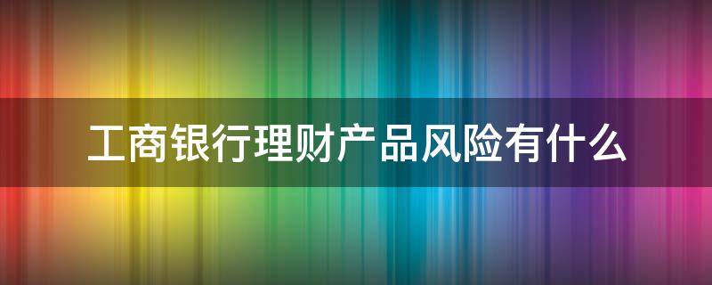 工商银行理财产品风险有什么（工行理财有风险吗）