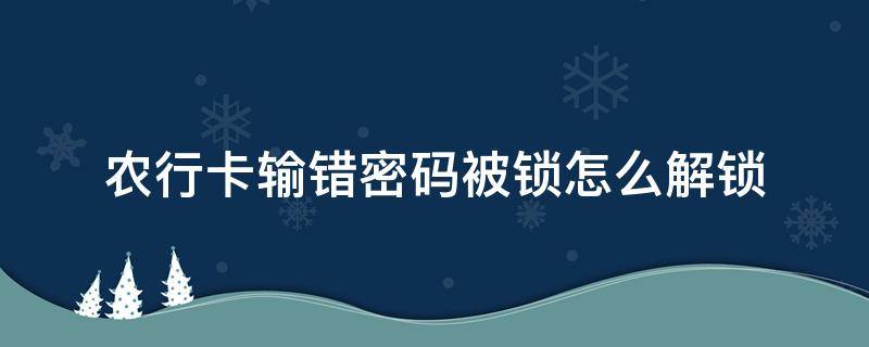 农行卡输错密码被锁怎么解锁 农行卡输错密码被锁怎么解锁呢