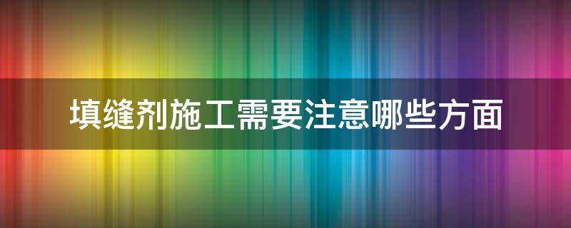 填缝剂施工需要注意哪些方面 填缝剂施工需要注意哪些方面的问题