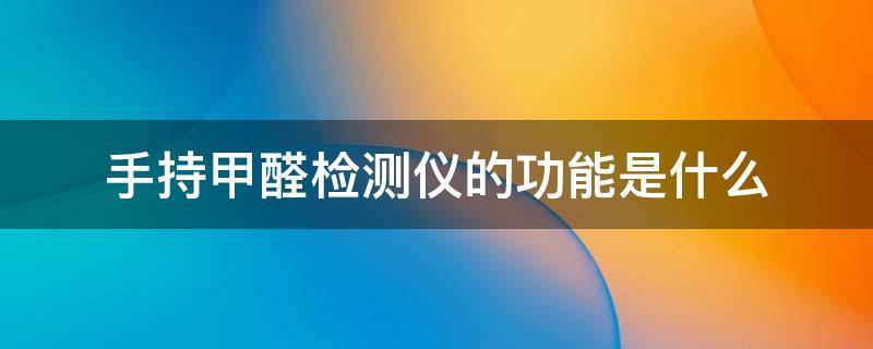 手持甲醛检测仪的功能是什么 手持甲醛检测仪的功能是什么呢
