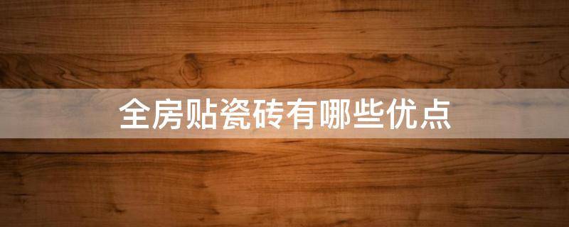 全房贴瓷砖有哪些优点（全房贴瓷砖有哪些优点呢）