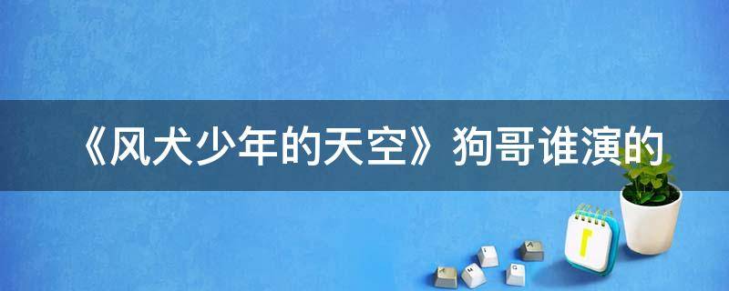 《风犬少年的天空》狗哥谁演的 风犬少年的天空狗哥小时候说的话