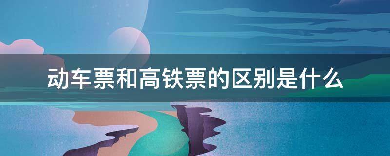 动车票和高铁票的区别是什么 高铁车票和动车车票