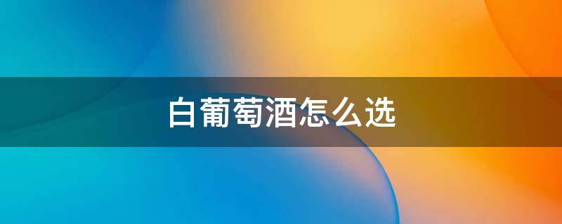 白葡萄酒怎么选（白葡萄酒怎么选比较好）