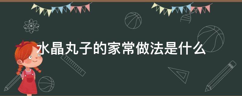 水晶丸子的家常做法是什么（水晶丸子的家常做法窍门）