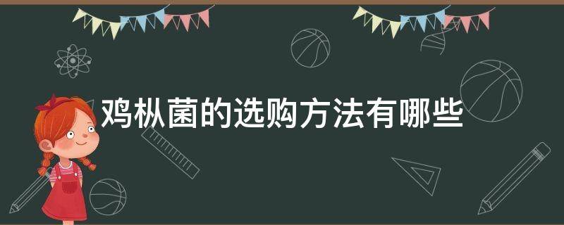 鸡枞菌的选购方法有哪些（鸡枞菌的选购方法有哪些视频）