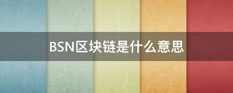 BSN区块链是什么意思（区块链bsc是什么意思）