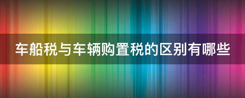 车船税与车辆购置税的区别有哪些 车船税与车辆购置税的区别有哪些呢